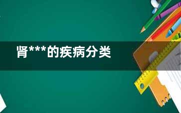 肾***的疾病分类 肾***的分类及预防方法.